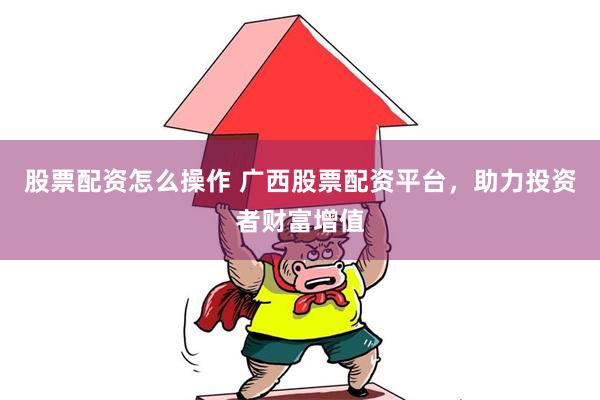 股票配资怎么操作 广西股票配资平台，助力投资者财富增值