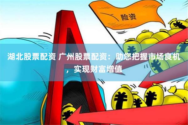 湖北股票配资 广州股票配资：助您把握市场良机，实现财富增值