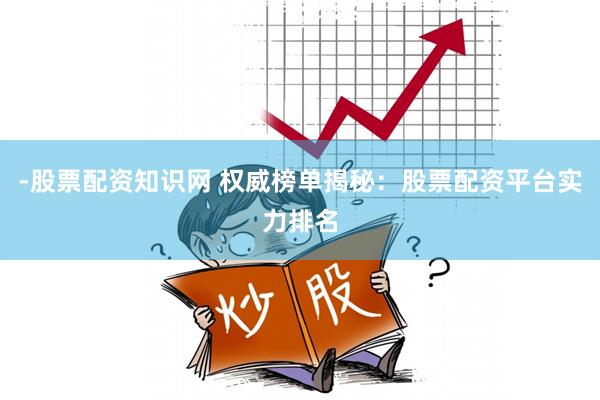 -股票配资知识网 权威榜单揭秘：股票配资平台实力排名