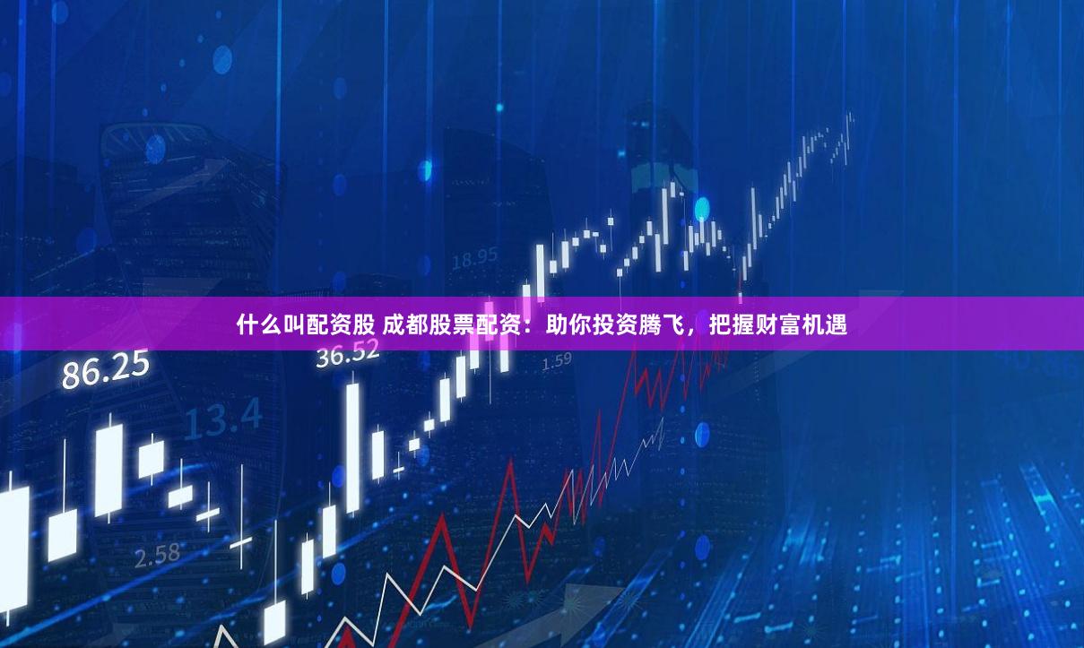 什么叫配资股 成都股票配资：助你投资腾飞，把握财富机遇