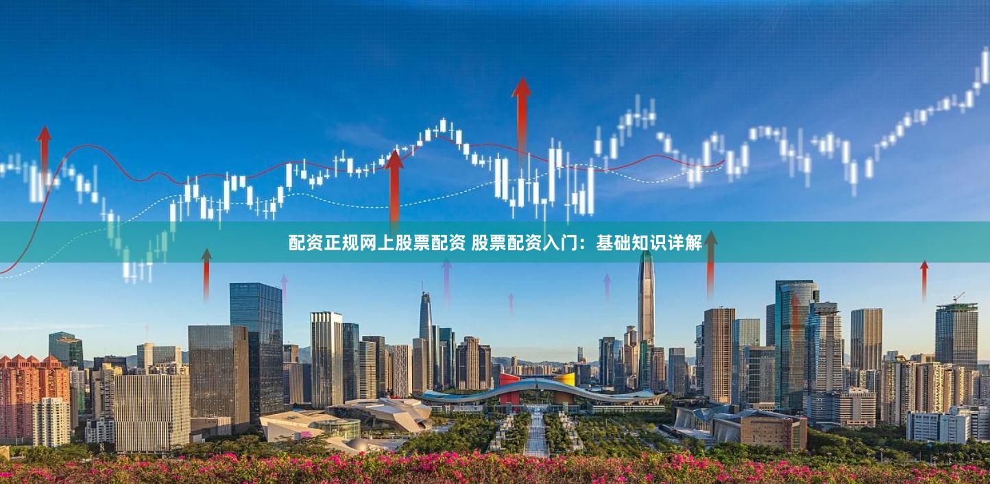 配资正规网上股票配资 股票配资入门：基础知识详解
