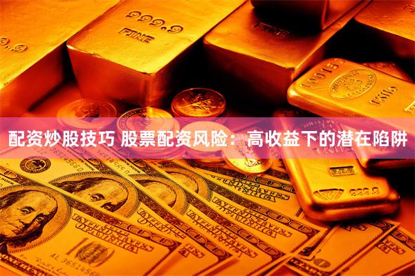 配资炒股技巧 股票配资风险：高收益下的潜在陷阱