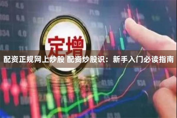 配资正规网上炒股 配资炒股识：新手入门必读指南
