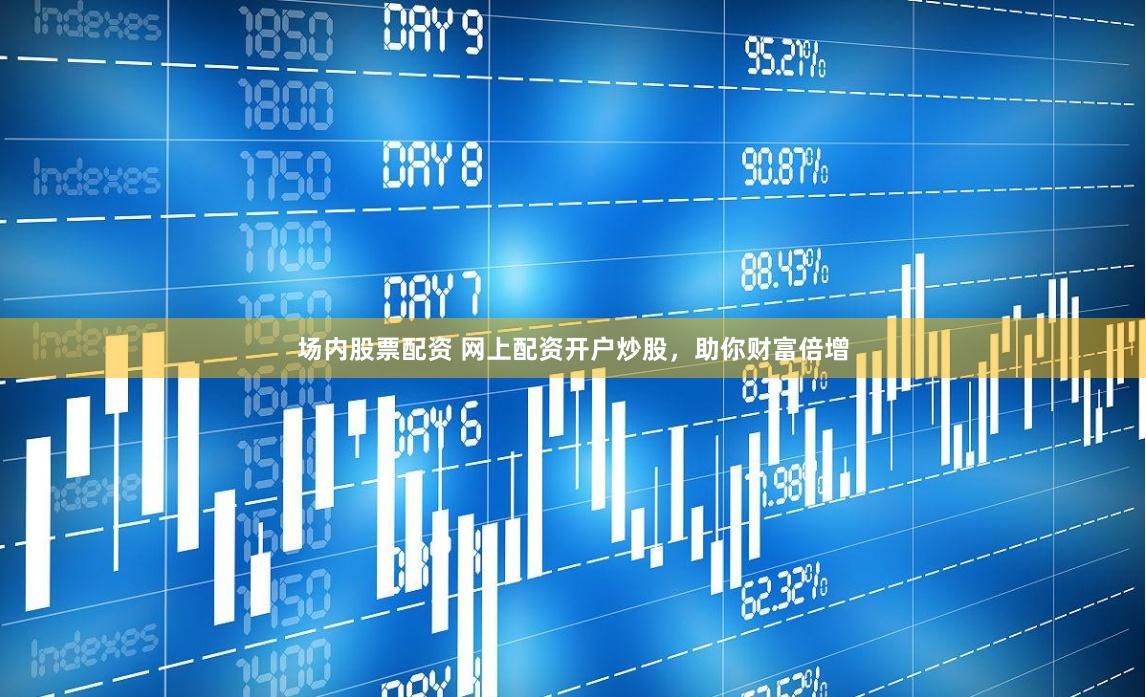 场内股票配资 网上配资开户炒股，助你财富倍增