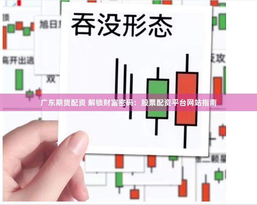 广东期货配资 解锁财富密码：股票配资平台网站指南