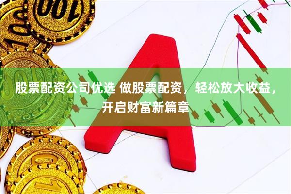 股票配资公司优选 做股票配资，轻松放大收益，开启财富新篇章