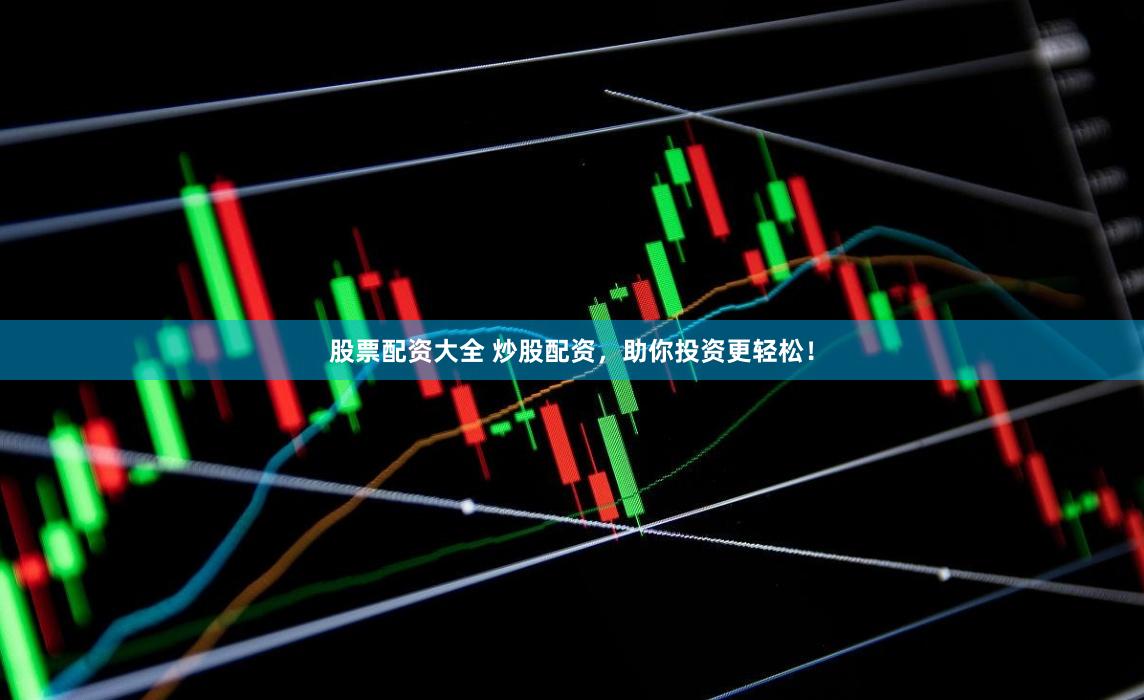 股票配资大全 炒股配资，助你投资更轻松！
