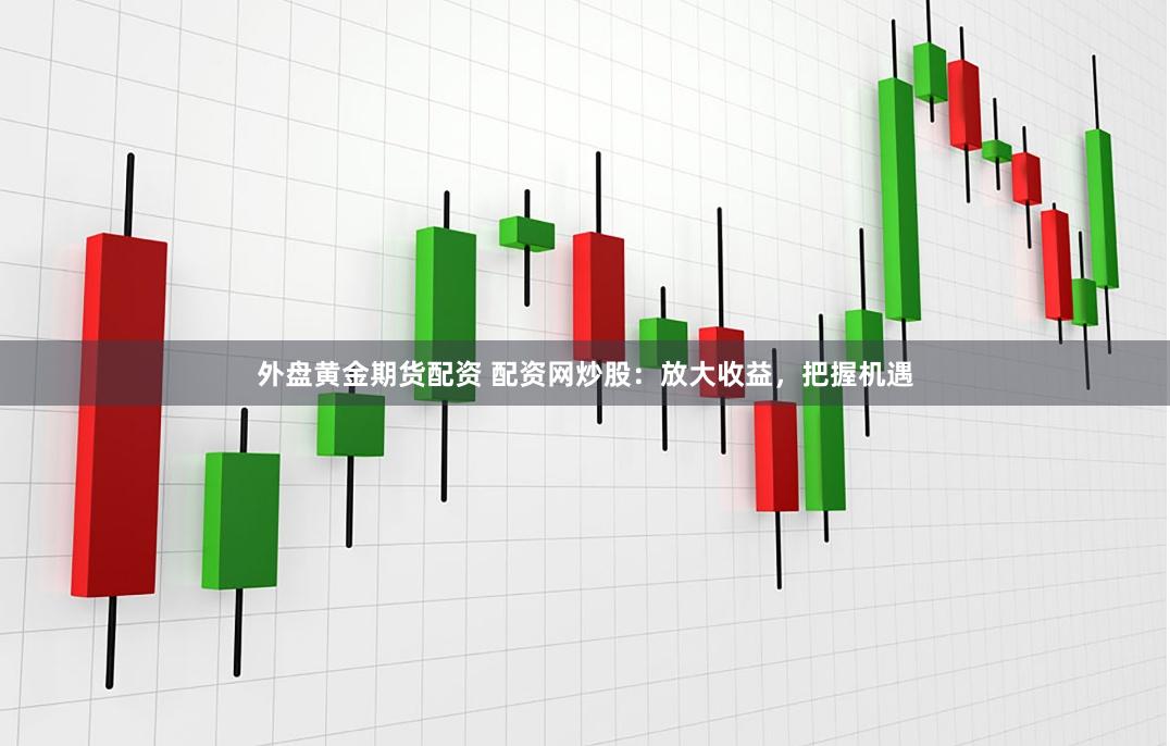 外盘黄金期货配资 配资网炒股：放大收益，把握机遇