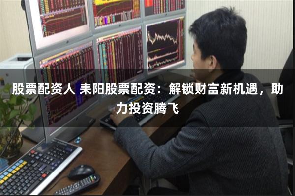 股票配资人 耒阳股票配资：解锁财富新机遇，助力投资腾飞