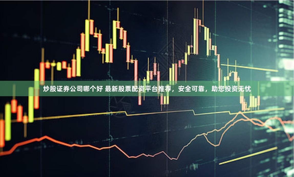 炒股证券公司哪个好 最新股票配资平台推荐，安全可靠，助您投资无忧