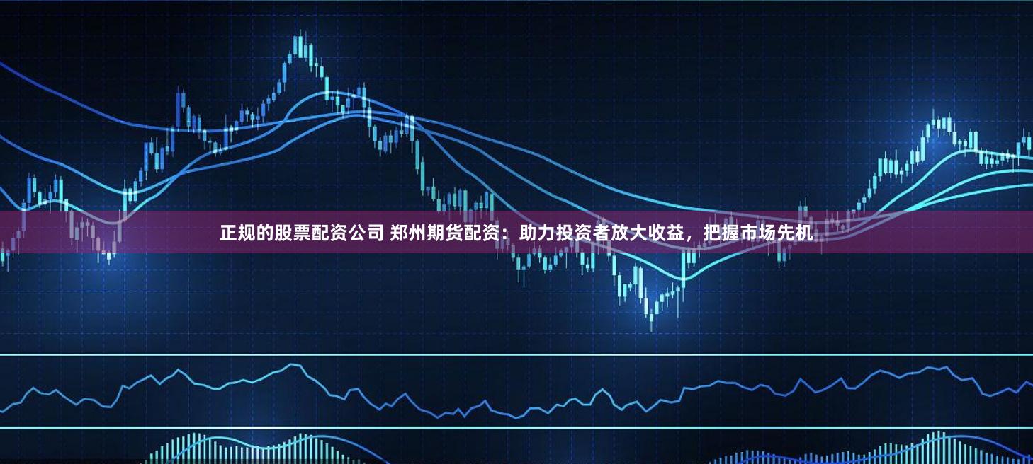 正规的股票配资公司 郑州期货配资：助力投资者放大收益，把握市场先机