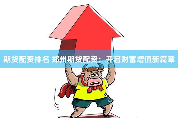期货配资排名 郑州期货配资：开启财富增值新篇章