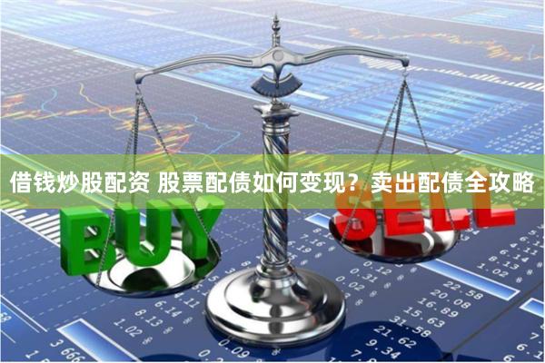 借钱炒股配资 股票配债如何变现？卖出配债全攻略