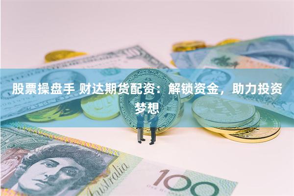 股票操盘手 财达期货配资：解锁资金，助力投资梦想