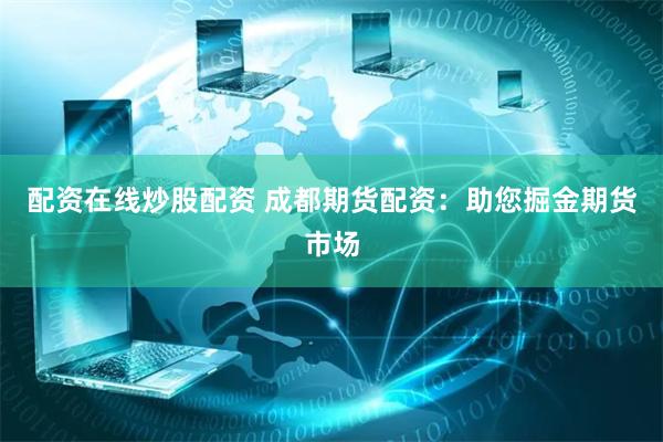 配资在线炒股配资 成都期货配资：助您掘金期货市场
