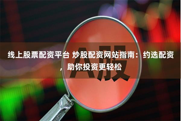 线上股票配资平台 炒股配资网站指南：约选配资，助你投资更轻松