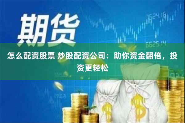 怎么配资股票 炒股配资公司：助你资金翻倍，投资更轻松
