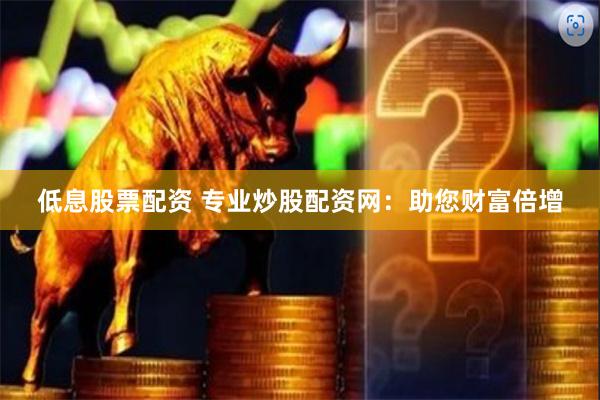 低息股票配资 专业炒股配资网：助您财富倍增
