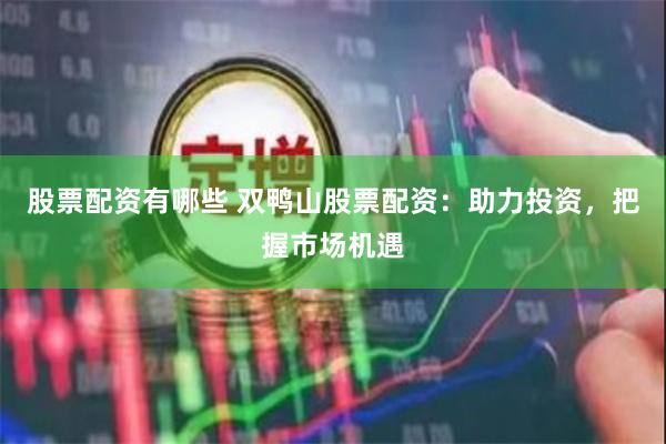 股票配资有哪些 双鸭山股票配资：助力投资，把握市场机遇