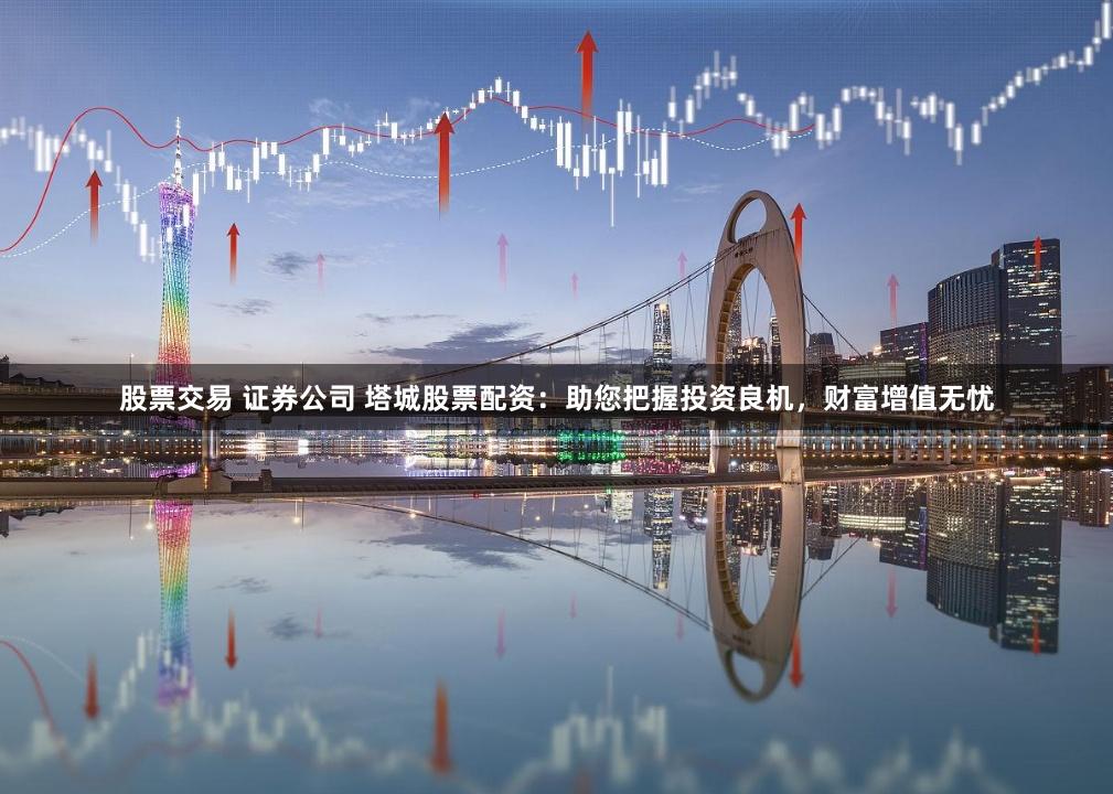 股票交易 证券公司 塔城股票配资：助您把握投资良机，财富增值无忧