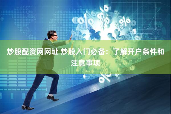 炒股配资网网址 炒股入门必备：了解开户条件和注意事项