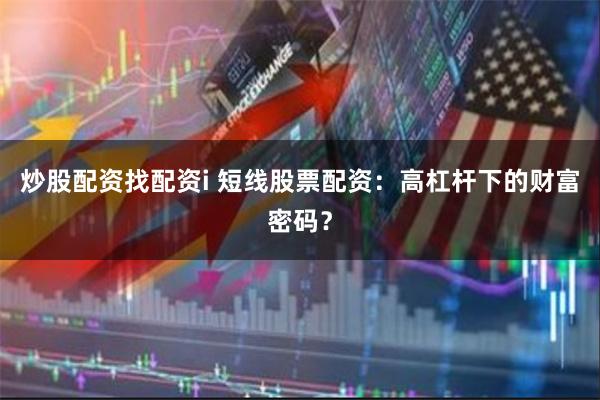 炒股配资找配资i 短线股票配资：高杠杆下的财富密码？
