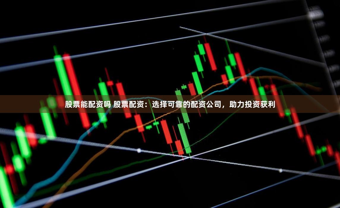 股票能配资吗 股票配资：选择可靠的配资公司，助力投资获利