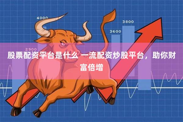 股票配资平台是什么 一流配资炒股平台，助你财富倍增