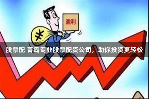 股票配 青岛专业股票配资公司，助你投资更轻松