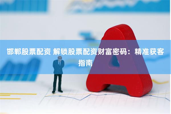邯郸股票配资 解锁股票配资财富密码：精准获客指南