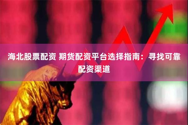 海北股票配资 期货配资平台选择指南：寻找可靠配资渠道
