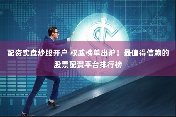 配资实盘炒股开户 权威榜单出炉！最值得信赖的股票配资平台排行榜