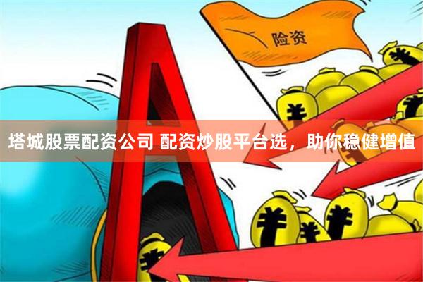 塔城股票配资公司 配资炒股平台选，助你稳健增值