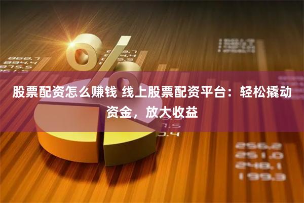 股票配资怎么赚钱 线上股票配资平台：轻松撬动资金，放大收益