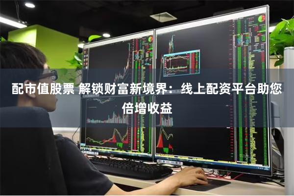配市值股票 解锁财富新境界：线上配资平台助您倍增收益