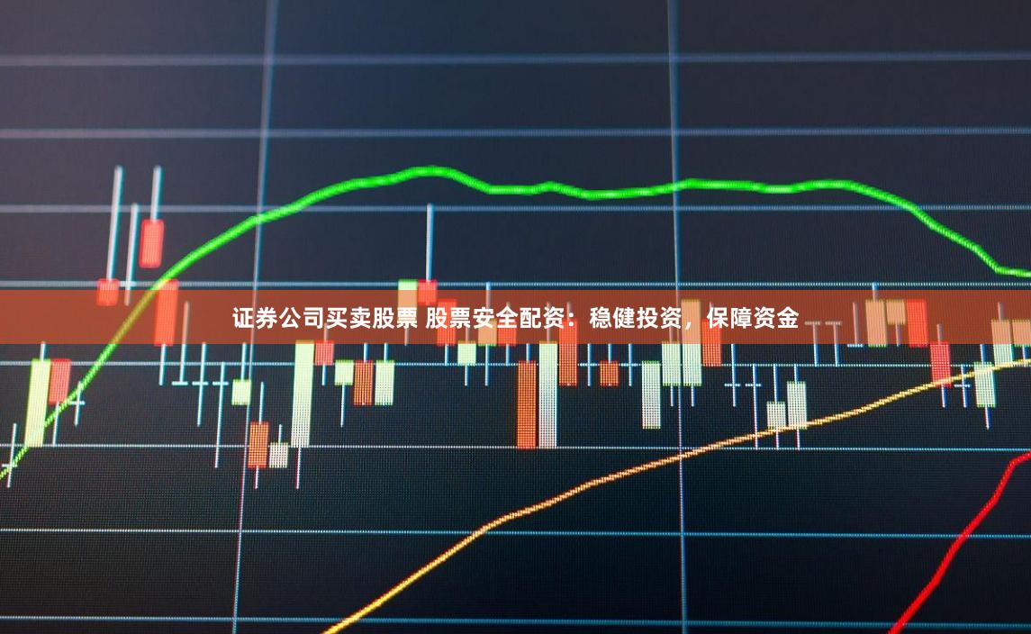 证券公司买卖股票 股票安全配资：稳健投资，保障资金