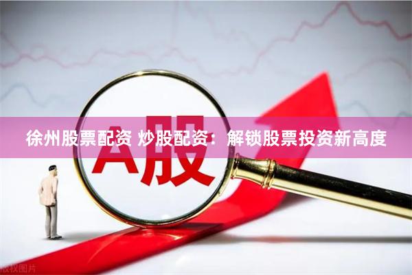 徐州股票配资 炒股配资：解锁股票投资新高度