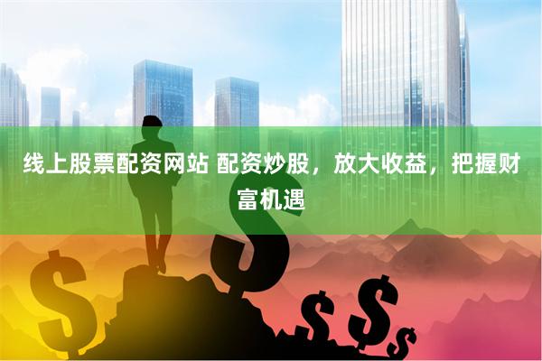 线上股票配资网站 配资炒股，放大收益，把握财富机遇