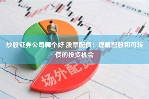 炒股证券公司哪个好 股票配债：理解配股和可转债的投资机会