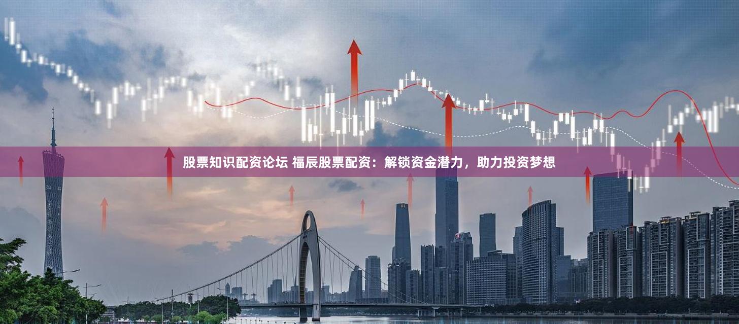 股票知识配资论坛 福辰股票配资：解锁资金潜力，助力投资梦想