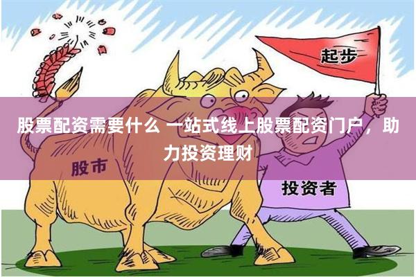 股票配资需要什么 一站式线上股票配资门户，助力投资理财