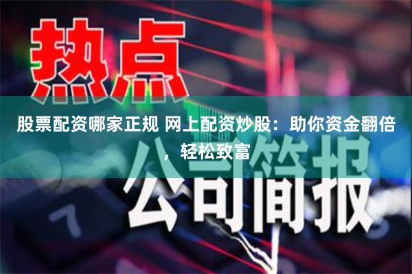 股票配资哪家正规 网上配资炒股：助你资金翻倍，轻松致富