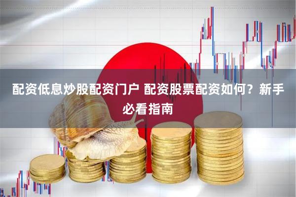 配资低息炒股配资门户 配资股票配资如何？新手必看指南