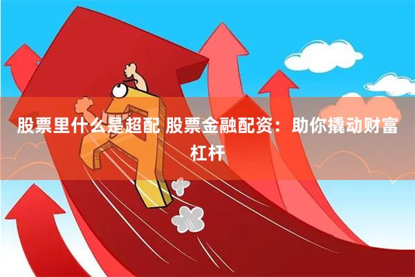 股票里什么是超配 股票金融配资：助你撬动财富杠杆