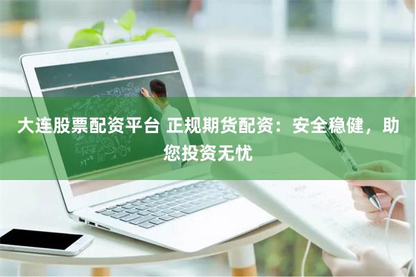 大连股票配资平台 正规期货配资：安全稳健，助您投资无忧