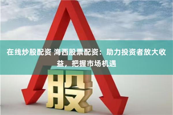 在线炒股配资 海西股票配资：助力投资者放大收益，把握市场机遇
