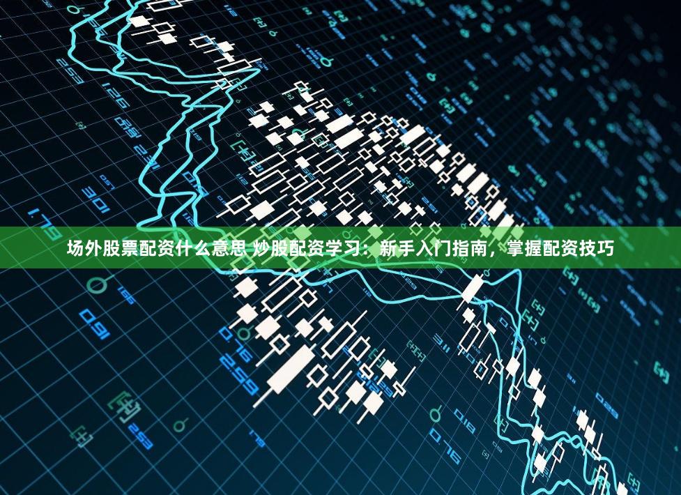 场外股票配资什么意思 炒股配资学习：新手入门指南，掌握配资技巧
