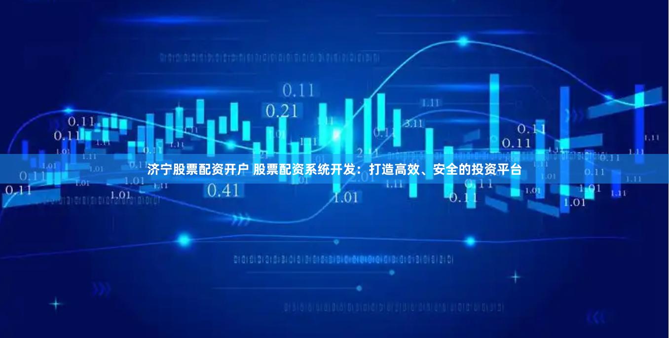 济宁股票配资开户 股票配资系统开发：打造高效、安全的投资平台