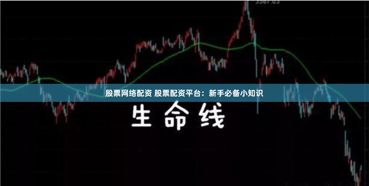 股票网络配资 股票配资平台：新手必备小知识