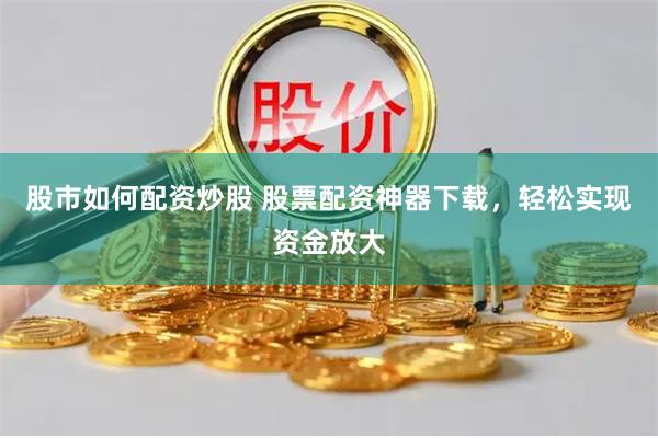 股市如何配资炒股 股票配资神器下载，轻松实现资金放大